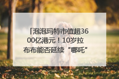 泡泡玛特市值超3600亿港元！10岁拉布布能否延续“哪吒”神话？｜热财经