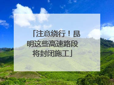 注意绕行！昆明这些高速路段将封闭施工