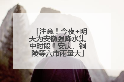 注意！今夜+明天为安徽强降水集中时段！安庆、铜陵等六市雨量大