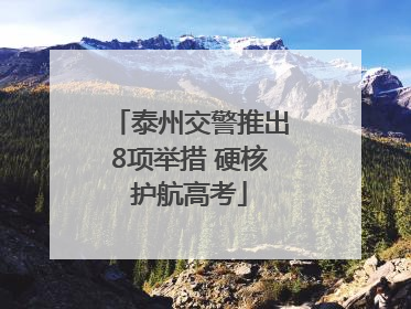 泰州交警推出8项举措 硬核护航高考