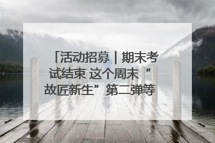 活动招募｜期末考试结束 这个周末“故匠新生”第二弹等着同学们来体验！