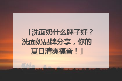 洗面奶什么牌子好？洗面奶品牌分享，你的夏日清爽福音！