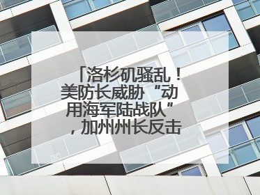 洛杉矶骚乱！美防长威胁“动用海军陆战队”，加州州长反击：精神错乱