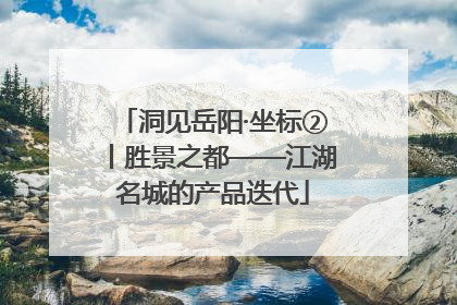洞见岳阳·坐标②丨胜景之都——江湖名城的产品迭代