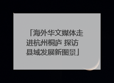 海外华文媒体走进杭州桐庐 探访县域发展新图景