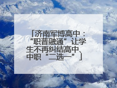 济南军博高中：“职普融通”让学生不再纠结高中、中职“二选一”