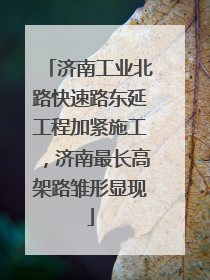 济南工业北路快速路东延工程加紧施工，济南最长高架路雏形显现