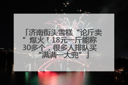 济南街头雪糕“论斤卖”爆火！18元一斤能称30多个，很多人排队买“满满一大兜”