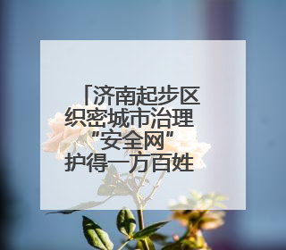 济南起步区织密城市治理“安全网” 护得一方百姓安