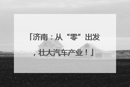 济南：从“零”出发，壮大汽车产业！