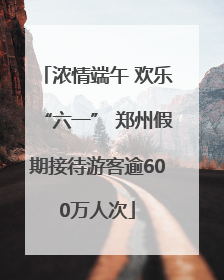 浓情端午 欢乐“六一” 郑州假期接待游客逾600万人次