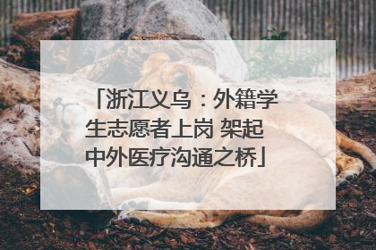 浙江义乌：外籍学生志愿者上岗 架起中外医疗沟通之桥