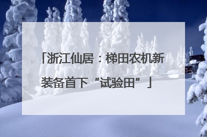 浙江仙居：梯田农机新装备首下“试验田”