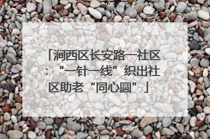 涧西区长安路一社区：“一针一线”织出社区助老“同心圆”