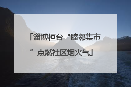 淄博桓台“睦邻集市”点燃社区烟火气