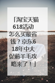 淘宝天猫618活动怎么买最省钱？京东618年中大促薅羊毛攻略来了！