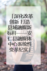 深化改革创新 打造县域融媒新标杆——安仁县融媒体中心系统性变革纪实