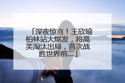 深夜惊喜！王欣瑜柏林站大爆发，将高芙淘汰出局，首次战胜世界前二