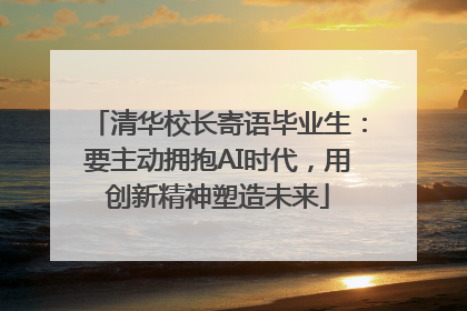 清华校长寄语毕业生：要主动拥抱AI时代，用创新精神塑造未来