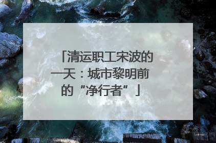 清运职工宋波的一天：城市黎明前的“净行者”