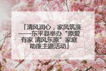清风润心，家风筑廉——东平县举办“原爱有家 清风东原”家庭助廉主题活动