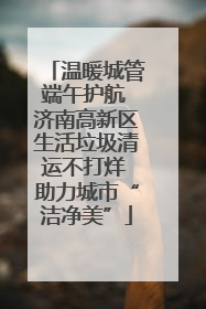 温暖城管端午护航 济南高新区生活垃圾清运不打烊 助力城市“洁净美”