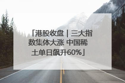 港股收盘｜三大指数集体大涨 中国稀土单日飙升60%