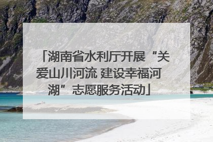 湖南省水利厅开展“关爱山川河流 建设幸福河湖”志愿服务活动