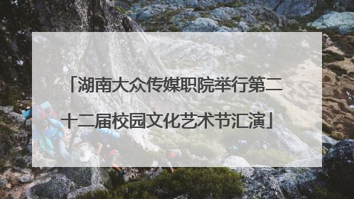 湖南大众传媒职院举行第二十二届校园文化艺术节汇演