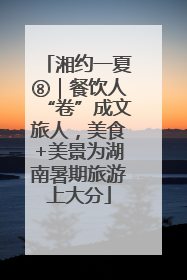 湘约一夏⑧｜餐饮人“卷”成文旅人，美食+美景为湖南暑期旅游上大分