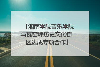 湘南学院音乐学院与瓦窑坪历史文化街区达成专项合作