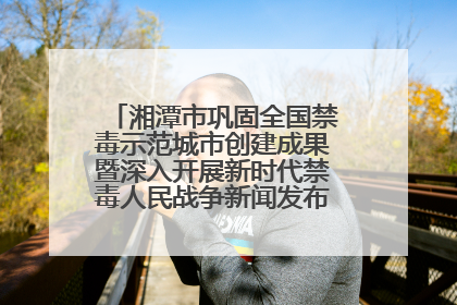 湘潭市巩固全国禁毒示范城市创建成果暨深入开展新时代禁毒人民战争新闻发布会答记者问摘录