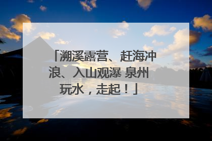 溯溪露营、赶海冲浪、入山观瀑 泉州玩水，走起！