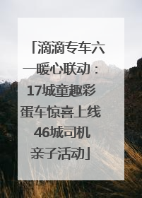 滴滴专车六一暖心联动：17城童趣彩蛋车惊喜上线 46城司机亲子活动
