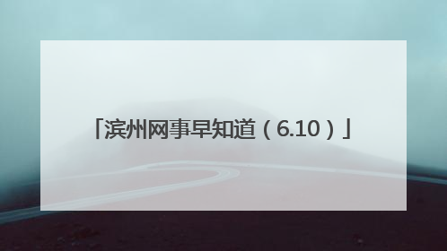 滨州网事早知道（6.10）