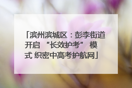 滨州滨城区：彭李街道开启 “长效护考” 模式 织密中高考护航网