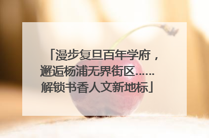 漫步复旦百年学府，邂逅杨浦无界街区……解锁书香人文新地标