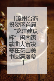 漳州台商投资区首届“龙江建设杯”闽南语歌曲大赛决赛在花田美事圆满落幕