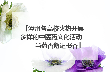 漳州各高校火热开展多样的中医药文化活动——当药香邂逅书香