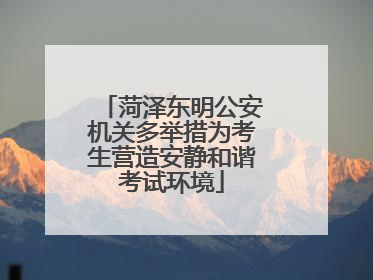 菏泽东明公安机关多举措为考生营造安静和谐考试环境
