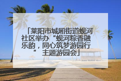 莱阳市城厢街道蚬河社区举办“蚬河粽香融乐韵，同心筑梦游园行” 主题游园会