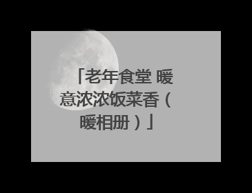 老年食堂 暖意浓浓饭菜香（暖相册）