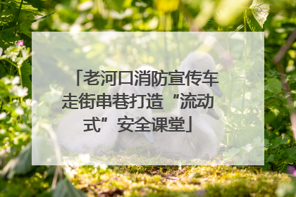 老河口消防宣传车走街串巷打造“流动式”安全课堂