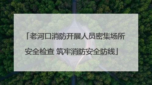 老河口消防开展人员密集场所安全检查 筑牢消防安全防线