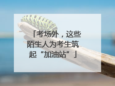 考场外，这些陌生人为考生筑起“加油站”