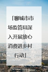 聊城市市场监管局深入开展放心消费进乡村行动