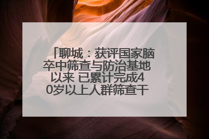 聊城：获评国家脑卒中筛查与防治基地以来 已累计完成40岁以上人群筛查干预40余万人次