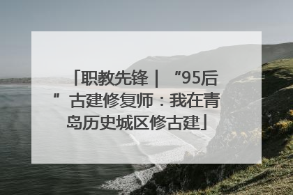 职教先锋｜“95后”古建修复师：我在青岛历史城区修古建