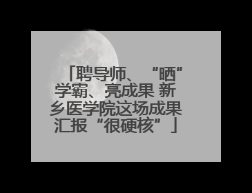 聘导师、“晒”学霸、亮成果 新乡医学院这场成果汇报“很硬核”