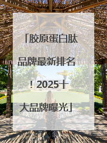 胶原蛋白肽品牌最新排名！2025十大品牌曝光